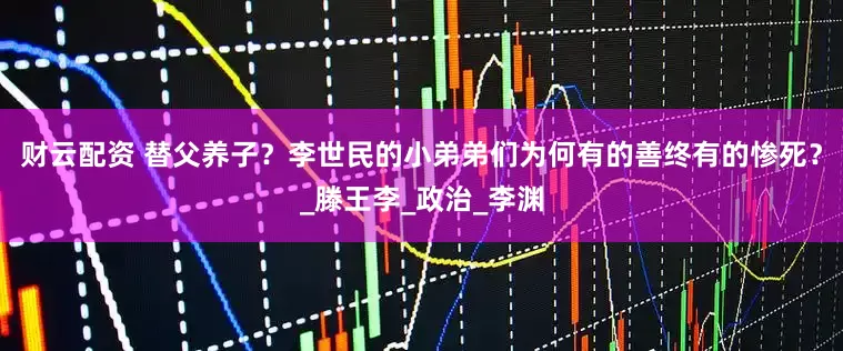 财云配资 替父养子？李世民的小弟弟们为何有的善终有的惨死？_滕王李_政治_李渊