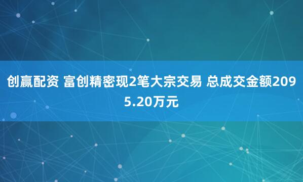 创赢配资 富创精密现2笔大宗交易 总成交金额2095.20万元