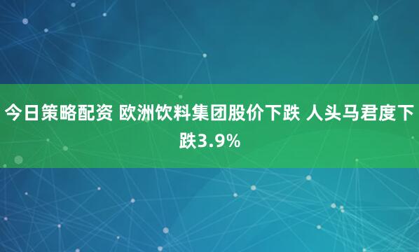 今日策略配资 欧洲饮料集团股价下跌 人头马君度下跌3.9%