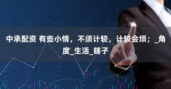 中承配资 有些小情，不须计较，计较会烦；_角度_生活_瞎子