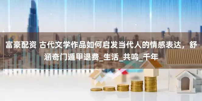 富豪配资 古代文学作品如何启发当代人的情感表达，舒涵奇门遁甲退费_生活_共鸣_千年
