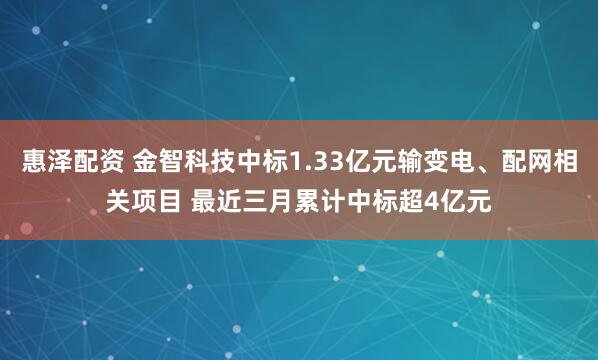 惠泽配资 金智科技中标1.33亿元输变电、配网相关项目 最近三月累计中标超4亿元