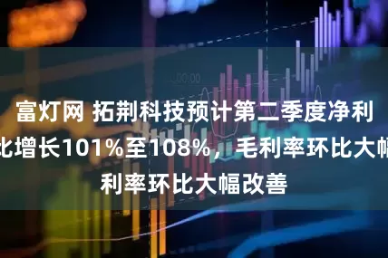 富灯网 拓荆科技预计第二季度净利润同比增长101%至108%，毛利率环比大幅改善
