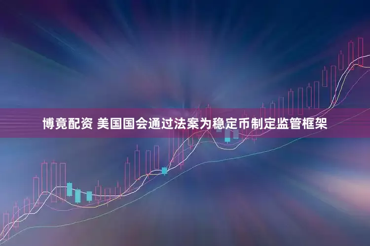博竟配资 美国国会通过法案为稳定币制定监管框架