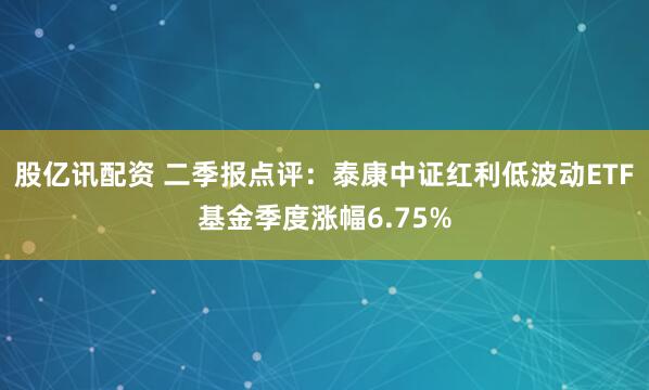 股亿讯配资 二季报点评：泰康中证红利低波动ETF基金季度涨幅6.75%