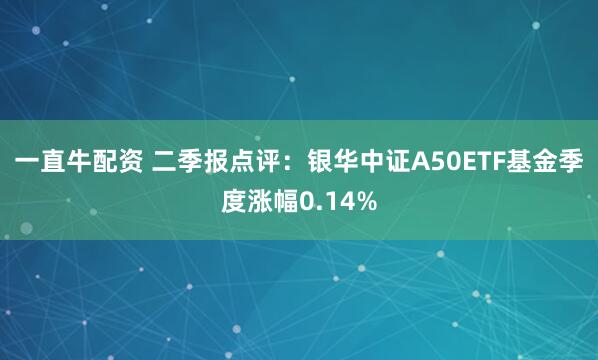 一直牛配资 二季报点评：银华中证A50ETF基金季度涨幅0.14%