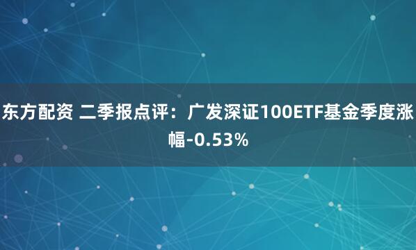 东方配资 二季报点评：广发深证100ETF基金季度涨幅-0.53%