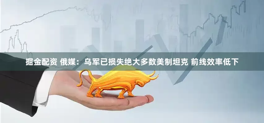 掘金配资 俄媒：乌军已损失绝大多数美制坦克 前线效率低下