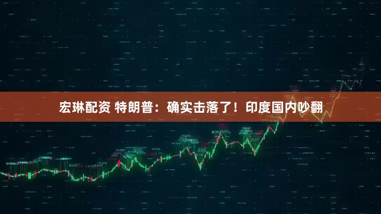 宏琳配资 特朗普：确实击落了！印度国内吵翻