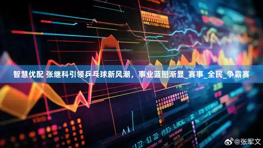 智慧优配 张继科引领乒乓球新风潮，事业蓝图渐显_赛事_全民_争霸赛