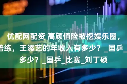 优配网配资 高颜值险被挖娱乐圈，担任孙颖莎陪练，王添艺的年收入有多少？_国乒_比赛_刘丁硕