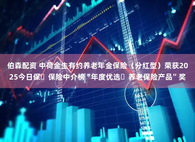 伯森配资 中荷金生有约养老年金保险（分红型）荣获2025今日保・保险中介榜“年度优选・养老保险产品”奖