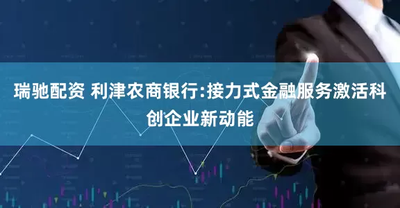瑞驰配资 利津农商银行:接力式金融服务激活科创企业新动能