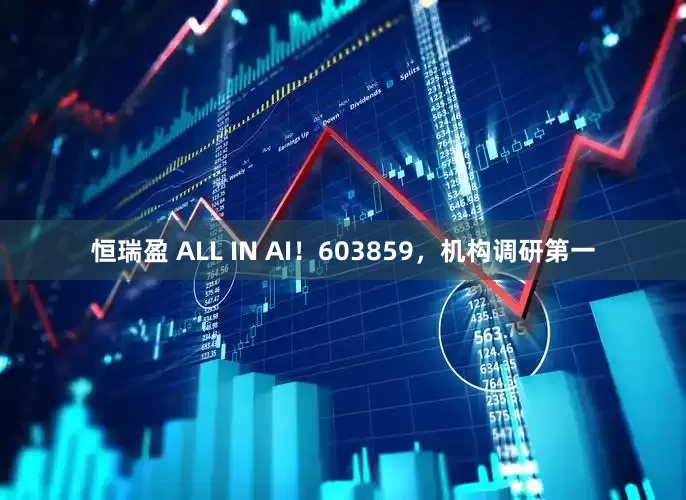 恒瑞盈 ALL IN AI！603859，机构调研第一