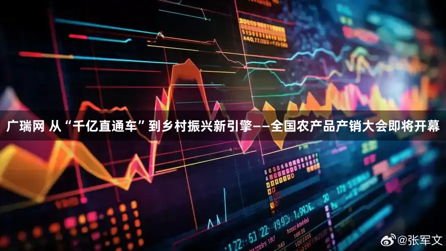 广瑞网 从“千亿直通车”到乡村振兴新引擎——全国农产品产销大会即将开幕