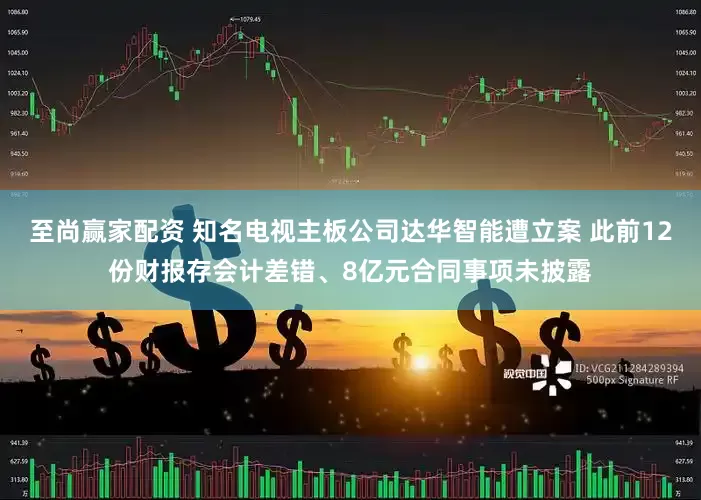 至尚赢家配资 知名电视主板公司达华智能遭立案 此前12份财报存会计差错、8亿元合同事项未披露
