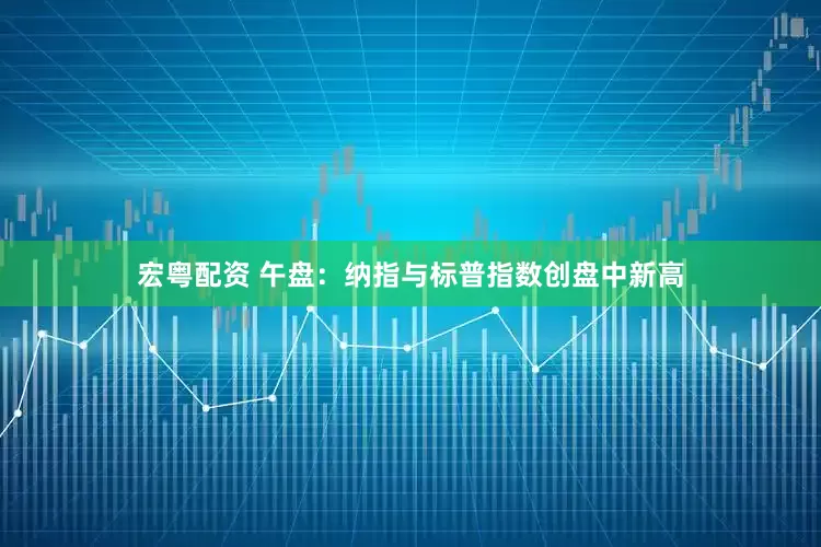 宏粤配资 午盘：纳指与标普指数创盘中新高