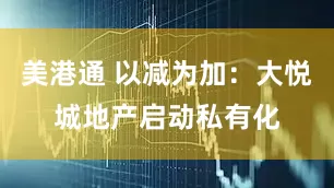 美港通 以减为加：大悦城地产启动私有化