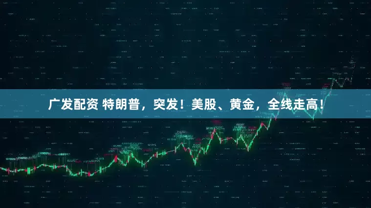 广发配资 特朗普，突发！美股、黄金，全线走高！