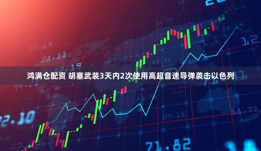 鸿满仓配资 胡塞武装3天内2次使用高超音速导弹袭击以色列