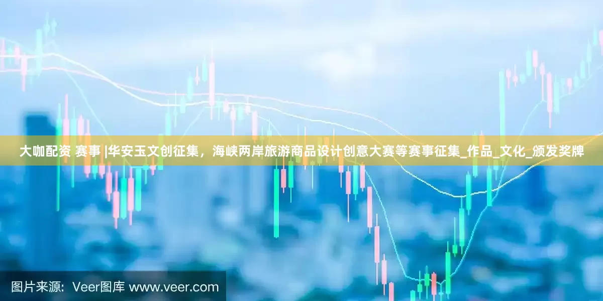 大咖配资 赛事 |华安玉文创征集，海峡两岸旅游商品设计创意大赛等赛事征集_作品_文化_颁发奖牌