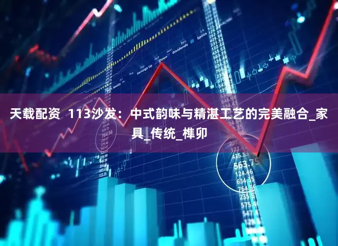 天载配资  113沙发：中式韵味与精湛工艺的完美融合_家具_传统_榫卯