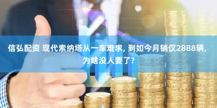 信弘配资 现代索纳塔从一车难求, 到如今月销仅2888辆, 为啥没人要了?