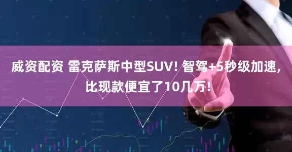 威资配资 雷克萨斯中型SUV! 智驾+5秒级加速, 比现款便宜了10几万!