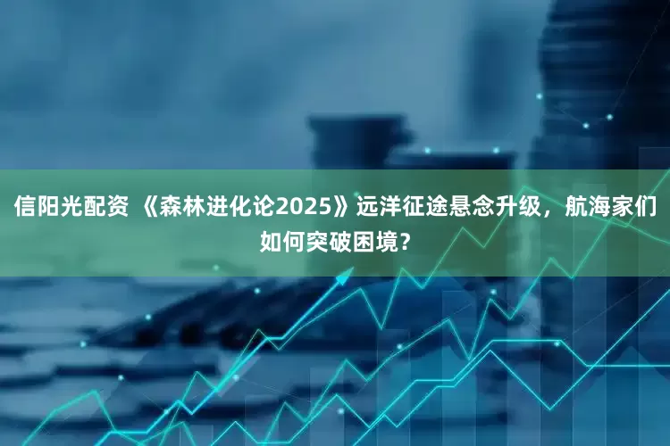 信阳光配资 《森林进化论2025》远洋征途悬念升级，航海家们如何突破困境？