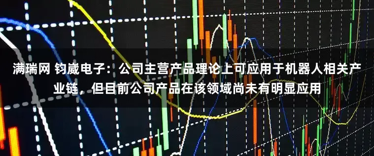 满瑞网 钧崴电子：公司主营产品理论上可应用于机器人相关产业链，但目前公司产品在该领域尚未有明显应用