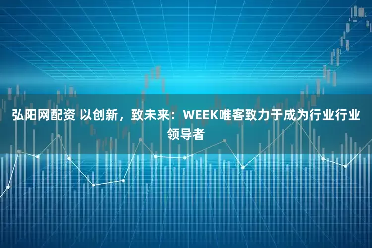 弘阳网配资 以创新，致未来：WEEK唯客致力于成为行业行业领导者