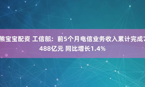 熊宝宝配资 工信部：前5个月电信业务收入累计完成7488亿元 同比增长1.4%
