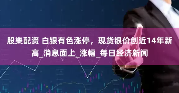 股樂配资 白银有色涨停，现货银价创近14年新高_消息面上_涨幅_每日经济新闻