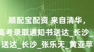 顺配宝配资 来自清华，湖南首封高考录取通知书送达_长沙_张乐天_黄亚苹