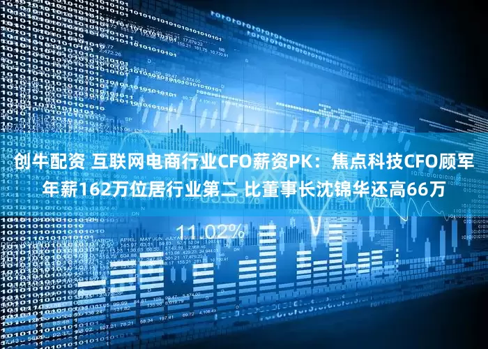创牛配资 互联网电商行业CFO薪资PK：焦点科技CFO顾军年薪162万位居行业第二 比董事长沈锦华还高66万