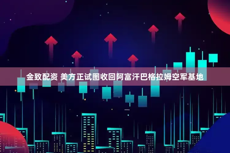 金致配资 美方正试图收回阿富汗巴格拉姆空军基地