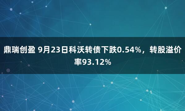 鼎瑞创盈 9月23日科沃转债下跌0.54%，转股溢价率93.12%