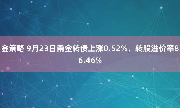 金策略 9月23日甬金转债上涨0.52%，转股溢价率86.46%
