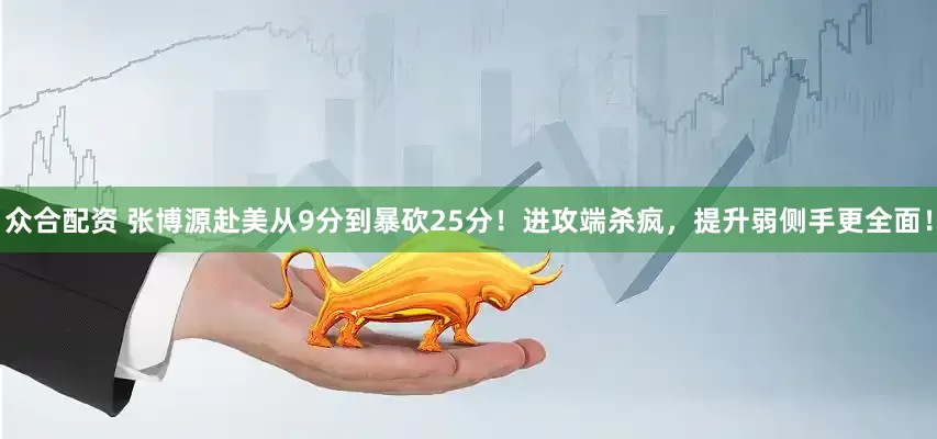 众合配资 张博源赴美从9分到暴砍25分！进攻端杀疯，提升弱侧手更全面！