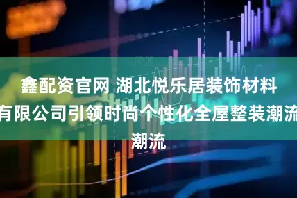 鑫配资官网 湖北悦乐居装饰材料有限公司引领时尚个性化全屋整装潮流