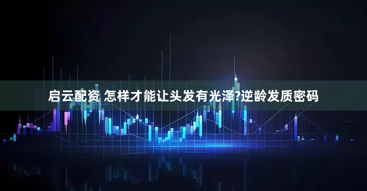 启云配资 怎样才能让头发有光泽?逆龄发质密码