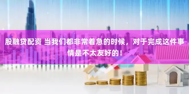 股融贷配资 当我们都非常着急的时候，对于完成这件事情是不太友好的！