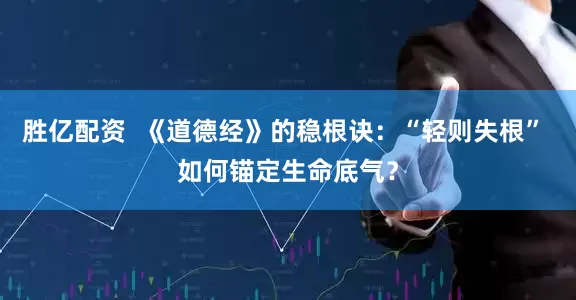 胜亿配资  《道德经》的稳根诀：“轻则失根” 如何锚定生命底气？