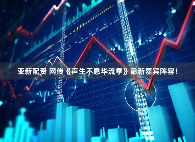 亚新配资 网传《声生不息华流季》最新嘉宾阵容！