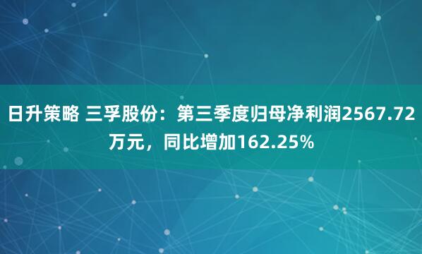 日升策略 三孚股份：第三季度归母净利润2567.72万元，同比增加162.25%