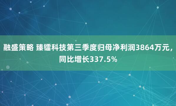 融盛策略 臻镭科技第三季度归母净利润3864万元，同比增长337.5%