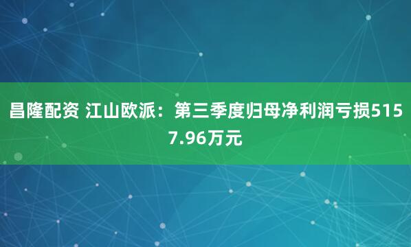 昌隆配资 江山欧派：第三季度归母净利润亏损5157.96万元