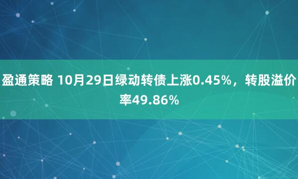盈通策略 10月29日绿动转债上涨0.45%，转股溢价率49.86%