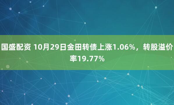国盛配资 10月29日金田转债上涨1.06%，转股溢价率19.77%