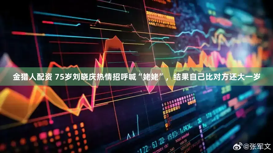 金猎人配资 75岁刘晓庆热情招呼喊“姥姥”，结果自己比对方还大一岁